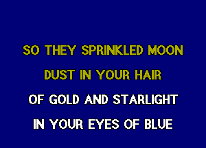 SO THEY SPRINKLED MOON

DUST IN YOUR HAIR
OF GOLD AND STARLIGHT
IN YOUR EYES 0F BLUE