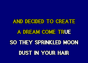 AND DECIDED TO CREATE

A DREAM COME TRUE
SO THEY SPRINKLED MOON
DUST IN YOUR HAIR