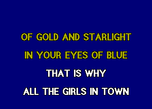OF GOLD AND STARLIGHT

IN YOUR EYES 0F BLUE
THAT IS WHY
ALL THE GIRLS IN TOWN