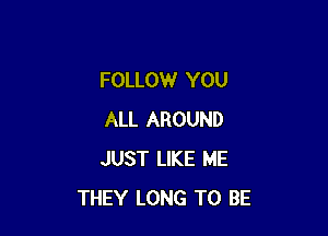 FOLLOW YOU

ALL AROUND
JUST LIKE ME
THEY LONG TO BE