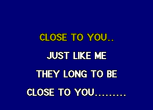 CLOSE TO YOU . .

JUST LIKE ME
THEY LONG TO BE
CLOSE TO YOU .........