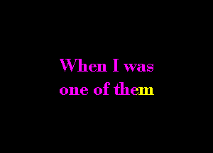 When I was

one of them