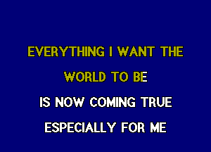 EVERYTHING I WANT THE

WORLD TO BE
IS NOW COMING TRUE
ESPECIALLY FOR ME