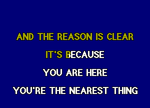 AND THE REASON IS CLEAR

IT'S BECAUSE
YOU ARE HERE
YOU'RE THE NEAREST THING