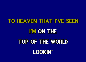 T0 HEAVEN THAT I'VE SEEN

I'M ON THE
TOP OF THE WORLD
LOOKIN'