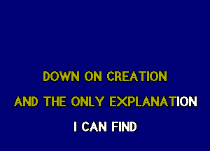 DOWN ON CREATION
AND THE ONLY EXPLANATION
I CAN FIND
