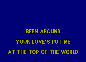 BEEN AROUND
YOUR LOVE'S PUT ME
AT THE TOP OF THE WORLD