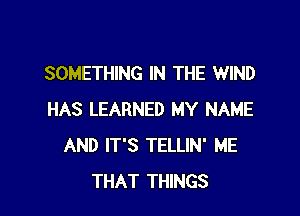 SOMETHING IN THE WIND

HAS LEARNED MY NAME
AND IT'S TELLIN' ME
THAT THINGS