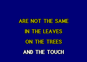 ARE NOT THE SAME

IN THE LEAVES
ON THE TREES
AND THE TOUCH