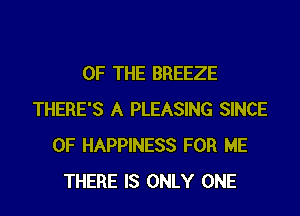 OF THE BREEZE
THERE'S A PLEASING SINCE
0F HAPPINESS FOR ME
THERE IS ONLY ONE