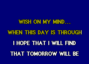 WISH ON MY MIND...

WHEN THIS DAY IS THROUGH
I HOPE THAT I WILL FIND
THAT TOMORROW WILL BE