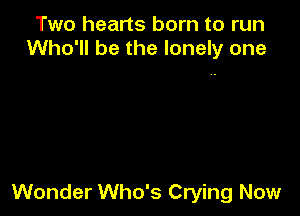 Two hearts born to run
Who'll be the lonely one

Wonder Who's Crying Now