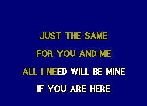JUST THE SAME

FOR YOU AND ME
ALL I NEED WILL BE MINE
IF YOU ARE HERE