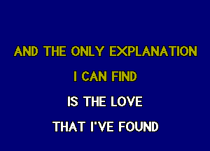 AND THE ONLY EXPLANATION

I CAN FIND
IS THE LOVE
THAT I'VE FOUND