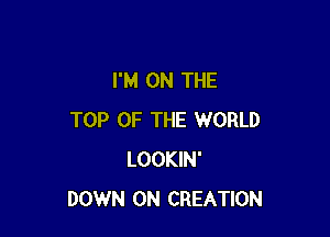 I'M ON THE

TOP OF THE WORLD
LOOKIN'
DOWN ON CREATION