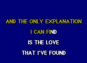 AND THE ONLY EXPLANATION

I CAN FIND
IS THE LOVE
THAT I'VE FOUND