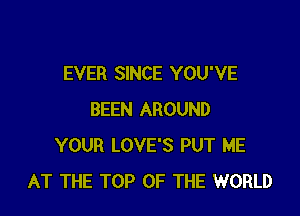 EVER SINCE YOU'VE

BEEN AROUND
YOUR LOVE'S PUT ME
AT THE TOP OF THE WORLD