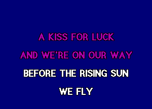 BEFORE THE RISING SUN
WE FLY