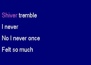 tremble

I never

No I never once

Felt so much