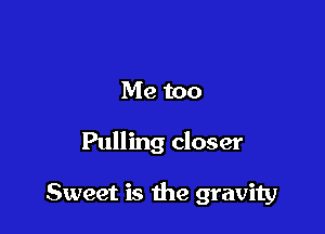 Me too

Pulling closer

Sweet is the gravity