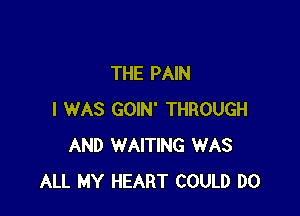 THE PAIN

I WAS GOIN' THROUGH
AND WAITING WAS
ALL MY HEART COULD DO