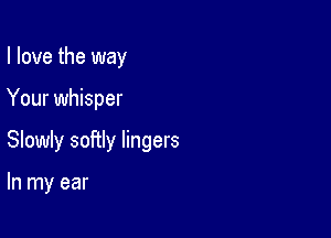 I love the way

Your whisper

Slowly softly lingers

In my ear