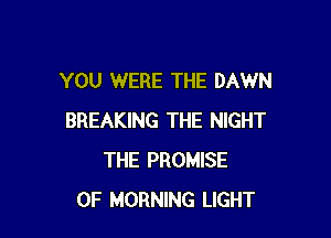 YOU WERE THE DAWN

BREAKING THE NIGHT
THE PROMISE
0F MORNING LIGHT