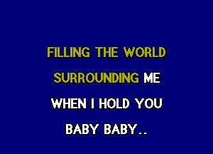 FILLING THE WORLD

SURROUNDING ME
WHEN I HOLD YOU
BABY BABY..