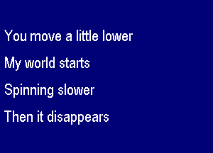 You move a little lower
My world starts

Spinning slower

Then it disappears