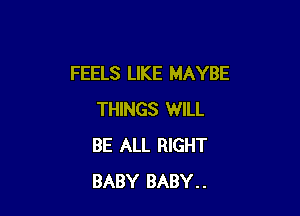 FEELS LIKE MAYBE

THINGS WILL
BE ALL RIGHT
BABY BABY..