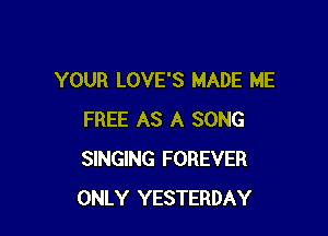 YOUR LOVE'S MADE ME

FREE AS A SONG
SINGING FOREVER
ONLY YESTERDAY