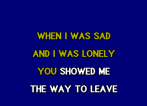 WHEN I WAS SAD

AND I WAS LONELY
YOU SHOWED ME
THE WAY TO LEAVE