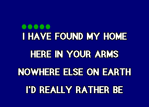 I HAVE FOUND MY HOME
HERE IN YOUR ARMS
NOWHERE ELSE ON EARTH
I'D REALLY RATHER BE