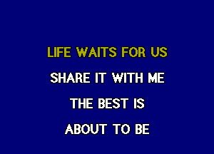 LIFE WAITS FOR US

SHARE IT WITH ME
THE BEST IS
ABOUT TO BE