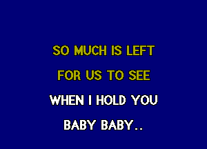 SO MUCH IS LEFT

FOR US TO SEE
WHEN I HOLD YOU
BABY BABY..