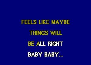 FEELS LIKE MAYBE

THINGS WILL
BE ALL RIGHT
BABY BABY..