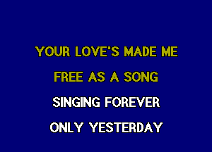 YOUR LOVE'S MADE ME

FREE AS A SONG
SINGING FOREVER
ONLY YESTERDAY