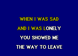 WHEN I WAS SAD

AND I WAS LONELY
YOU SHOWED ME
THE WAY TO LEAVE