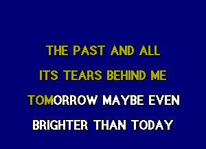 THE PAST AND ALL

ITS TEARS BEHIND ME
TOMORROW MAYBE EVEN
BRIGHTER THAN TODAY
