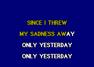 SINCE I THREW

MY SADNESS AWAY
ONLY YESTERDAY
ONLY YESTERDAY