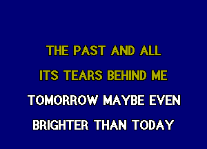 THE PAST AND ALL

ITS TEARS BEHIND ME
TOMORROW MAYBE EVEN
BRIGHTER THAN TODAY