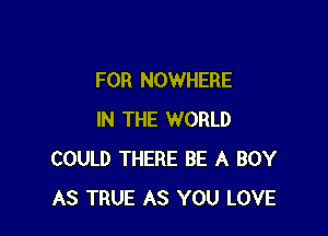 FOR NOWHERE

IN THE WORLD
COULD THERE BE A BOY
AS TRUE AS YOU LOVE