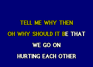 TELL ME WHY THEN

0H WHY SHOULD IT BE THAT
WE GO ON
HURTING EACH OTHER