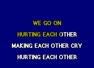 WE GO ON

HURTING EACH OTHER
MAKING EACH OTHER CRY
HURTING EACH OTHER