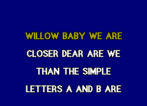 WILLOW BABY WE ARE

CLOSER DEAR ARE WE
THAN THE SIMPLE
LETTERS A AND B ARE