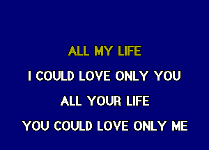 ALL MY LIFE

I COULD LOVE ONLY YOU
ALL YOUR LIFE
YOU COULD LOVE ONLY ME