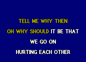 TELL ME WHY THEN

0H WHY SHOULD IT BE THAT
WE GO ON
HURTING EACH OTHER