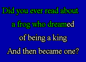 Did you ever read about
a frog who dreamed
of being a king

And then became one?