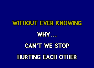 WITHOUT EVER KNOWING

WHY...
CAN'T WE STOP
HURTING EACH OTHER