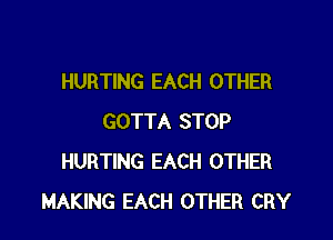 HURTING EACH OTHER

GOTTA STOP
HURTING EACH OTHER
MAKING EACH OTHER CRY
